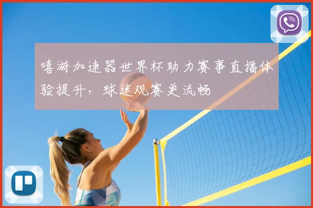 嘻游加速器世界杯助力赛事直播体验提升，球迷观赛更流畅