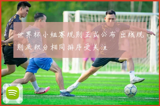 世界杯小组赛规则正式公布 出线规则及积分相同排序受关注