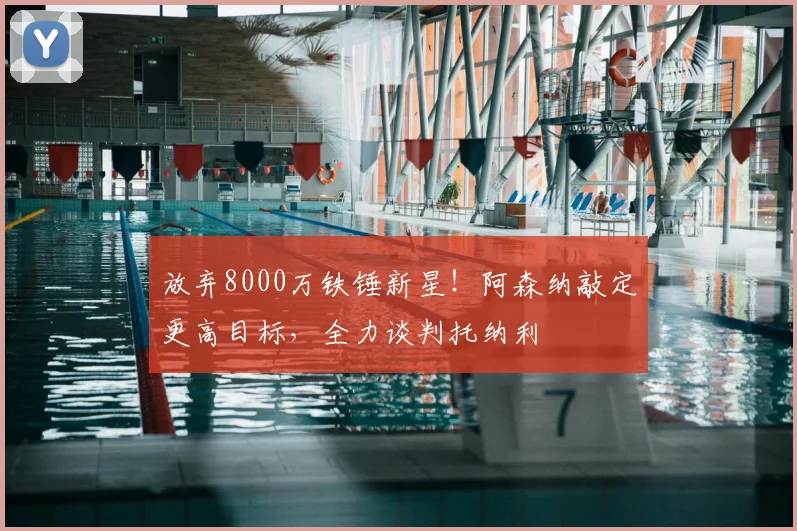 放弃8000万铁锤新星!阿森纳敲定更高目标,全力谈判托纳利