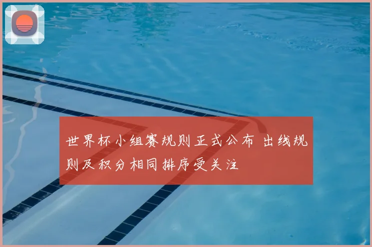 世界杯小组赛规则正式公布 出线规则及积分相同排序受关注