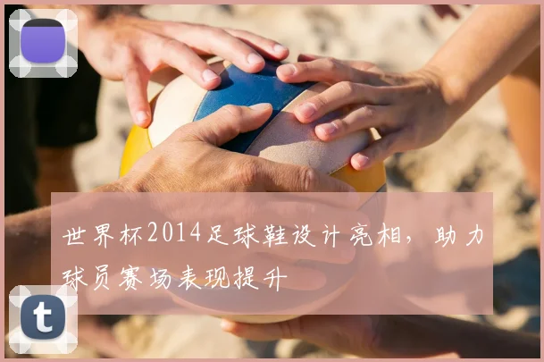 世界杯2014足球鞋设计亮相，助力球员赛场表现提升