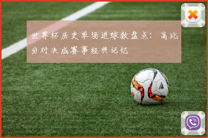 世界杯历史单场进球数盘点:高比分对决成赛事经典记忆