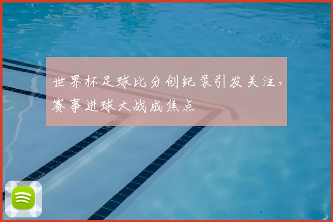 世界杯足球比分创纪录引发关注，赛事进球大战成焦点