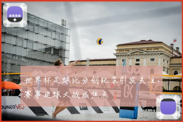 世界杯足球比分创纪录引发关注，赛事进球大战成焦点