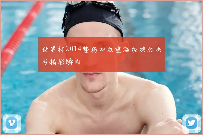 世界杯2014整场回放重温经典对决与精彩瞬间