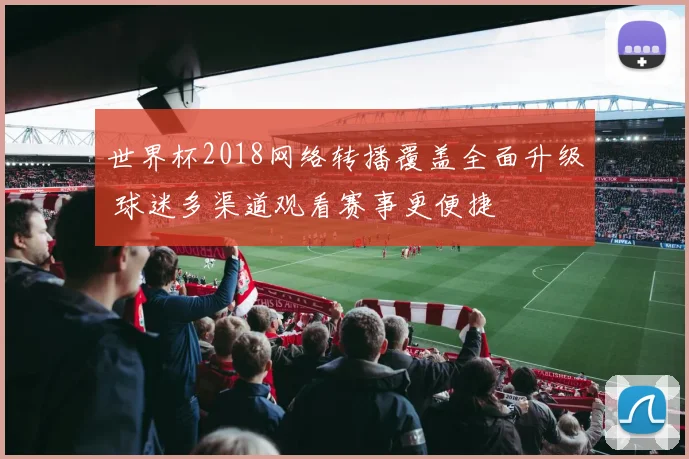 世界杯2018网络转播覆盖全面升级 球迷多渠道观看赛事更便捷
