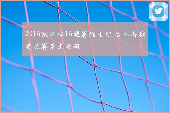 2016欧洲杯16强赛程出炉 各队备战淘汰赛看点明确